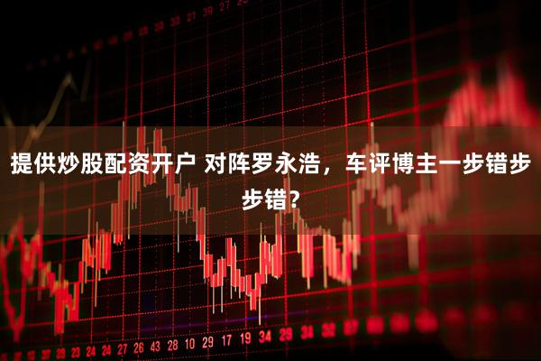 提供炒股配资开户 对阵罗永浩，车评博主一步错步步错？