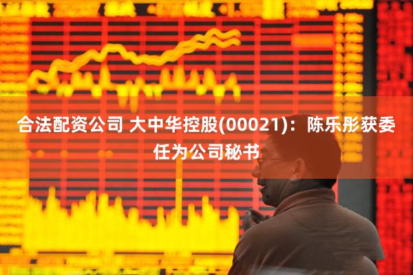 合法配资公司 大中华控股(00021)：陈乐彤获委任为公司秘书
