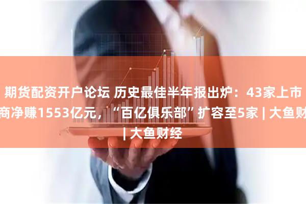 期货配资开户论坛 历史最佳半年报出炉：43家上市券商净赚1553亿元，“百亿俱乐部”扩容至5家 | 大鱼财经