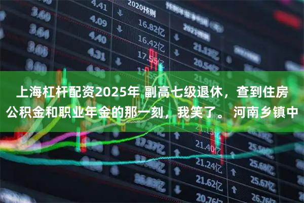 上海杠杆配资2025年 副高七级退休，查到住房公积金和职业年金的那一刻，我笑了。 河南乡镇中