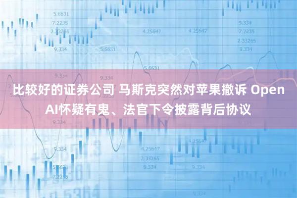 比较好的证券公司 马斯克突然对苹果撤诉 OpenAI怀疑有鬼、法官下令披露背后协议