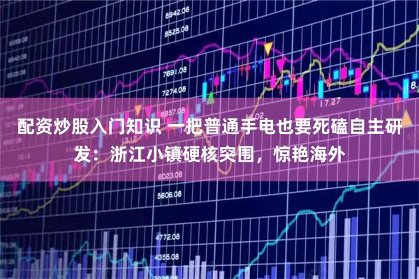 配资炒股入门知识 一把普通手电也要死磕自主研发：浙江小镇硬核突围，惊艳海外