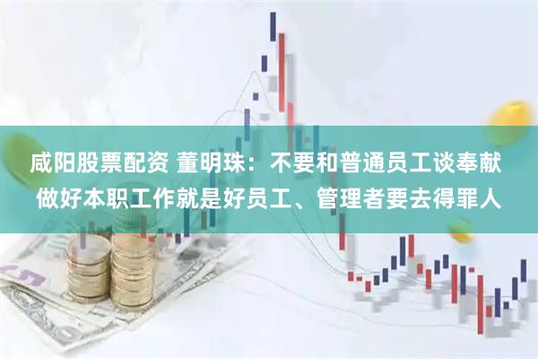 咸阳股票配资 董明珠：不要和普通员工谈奉献 做好本职工作就是好员工、管理者要去得罪人