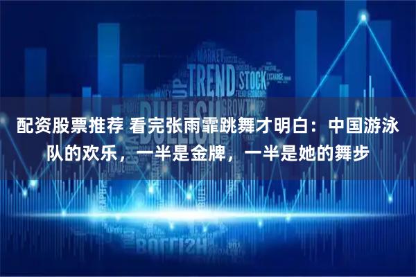 配资股票推荐 看完张雨霏跳舞才明白：中国游泳队的欢乐，一半是金牌，一半是她的舞步
