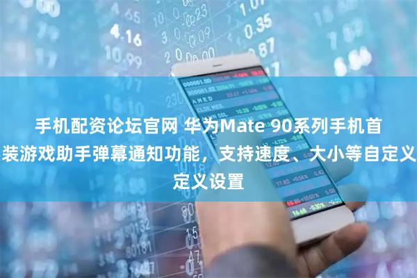 手机配资论坛官网 华为Mate 90系列手机首发实装游戏助手弹幕通知功能，支持速度、大小等自定义设置