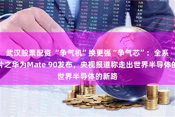 武汉股票配资 “争气机”换更强“争气芯”：全系韬芯片之华为Mate 90发布，央视报道称走出世界半导体的新路