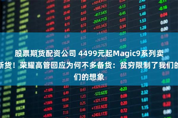 股票期货配资公司 4499元起Magic9系列卖爆到断货！荣耀高管回应为何不多备货：贫穷限制了我们的想象